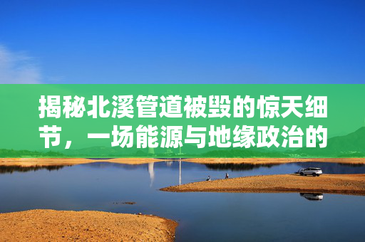 揭秘北溪管道被毁的惊天细节，一场能源与地缘政治的较量