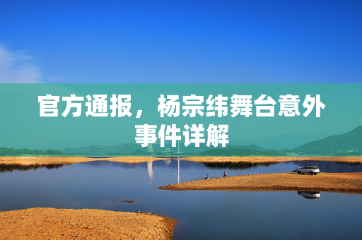 官方通报，杨宗纬舞台意外事件详解
