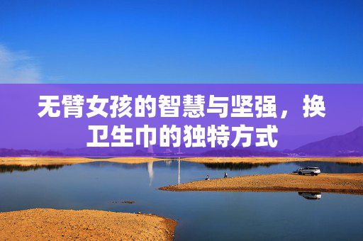无臂女孩的智慧与坚强，换卫生巾的独特方式