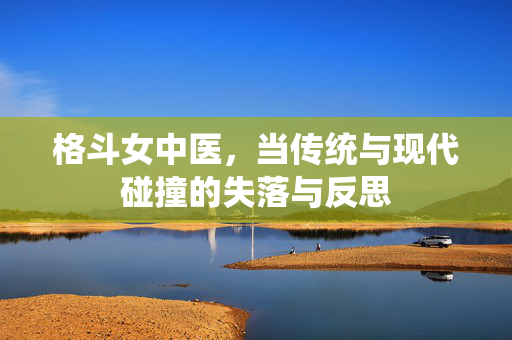 格斗女中医，当传统与现代碰撞的失落与反思