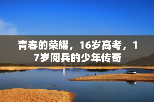 青春的荣耀，16岁高考，17岁阅兵的少年传奇
