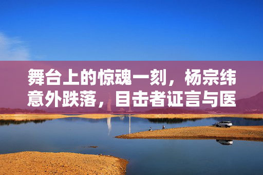 舞台上的惊魂一刻，杨宗纬意外跌落，目击者证言与医疗初步评估