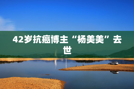 42岁抗癌博主“杨美美”去世