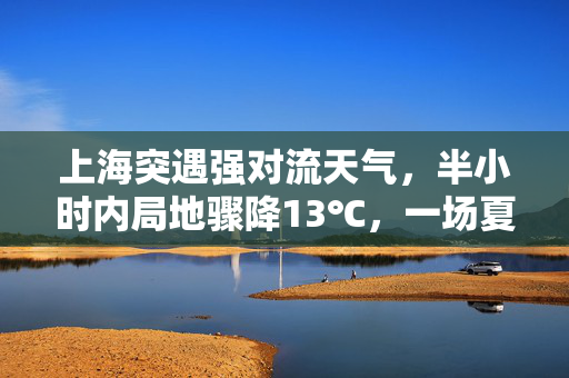 上海突遇强对流天气，半小时内局地骤降13℃，一场夏日里的速冻奇观