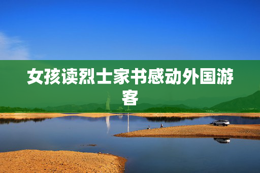 女孩读烈士家书感动外国游客