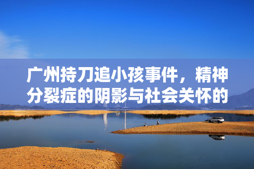 广州持刀追小孩事件，精神分裂症的阴影与社会关怀的呼唤