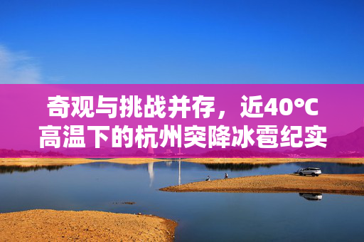 奇观与挑战并存，近40℃高温下的杭州突降冰雹纪实