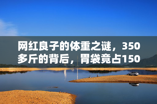 网红良子的体重之谜，350多斤的背后，胃袋竟占150多斤