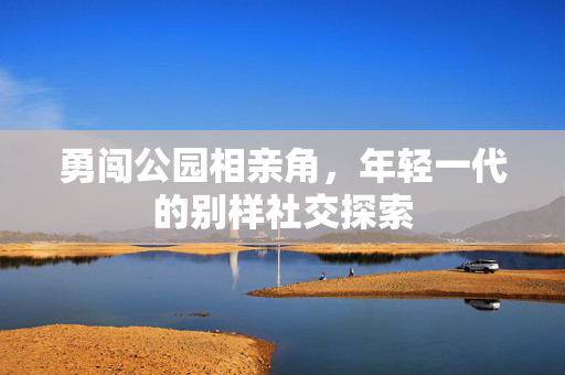 勇闯公园相亲角，年轻一代的别样社交探索