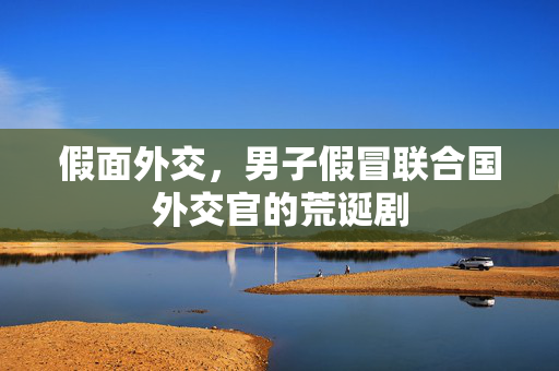 假面外交，男子假冒联合国外交官的荒诞剧