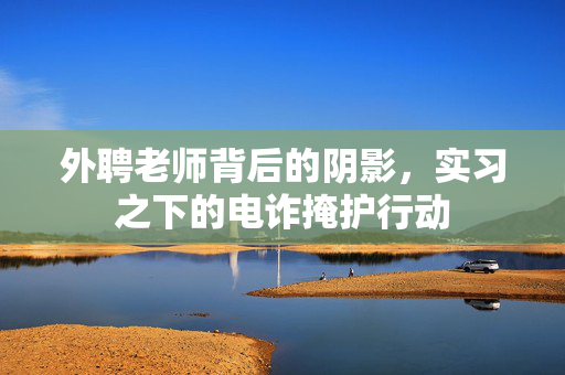 外聘老师背后的阴影，实习之下的电诈掩护行动