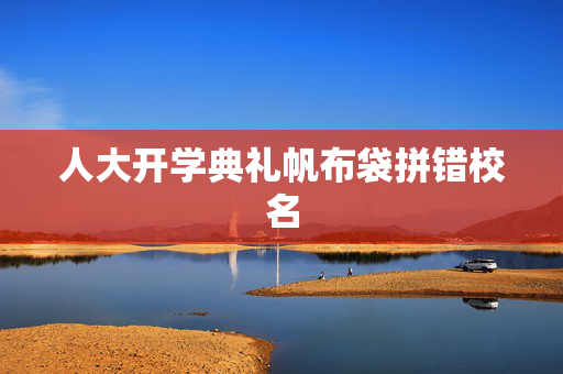 人大开学典礼帆布袋拼错校名