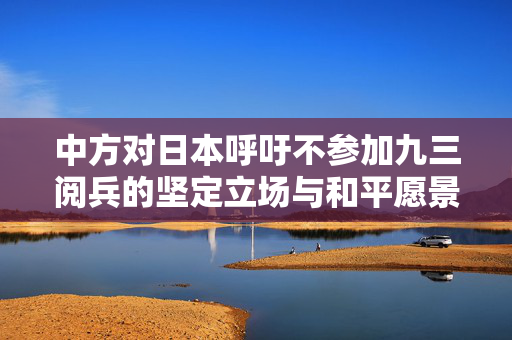 中方对日本呼吁不参加九三阅兵的坚定立场与和平愿景