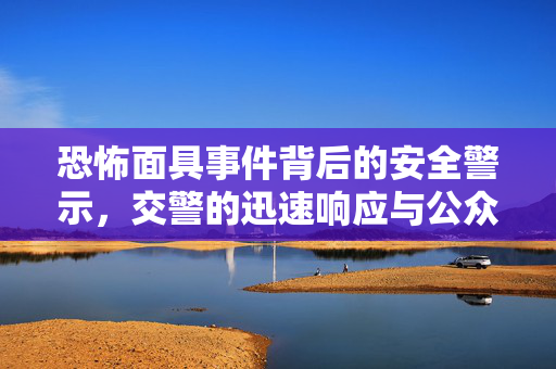 恐怖面具事件背后的安全警示，交警的迅速响应与公众安全意识提升