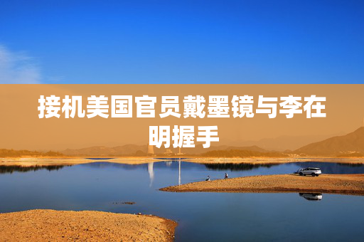 接机美国官员戴墨镜与李在明握手