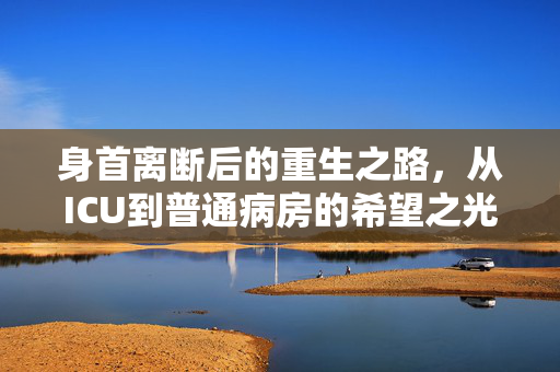 身首离断后的重生之路，从ICU到普通病房的希望之光