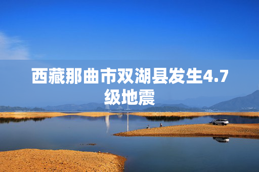 西藏那曲市双湖县发生4.7级地震