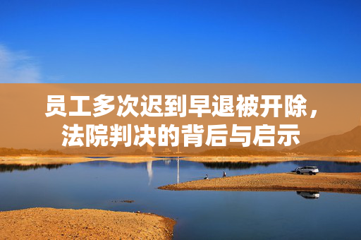 员工多次迟到早退被开除，法院判决的背后与启示