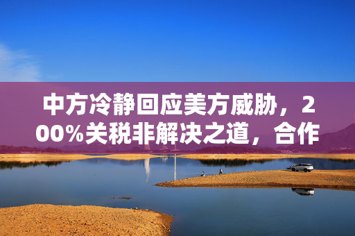 中方冷静回应美方威胁，200%关税非解决之道，合作共赢才是未来