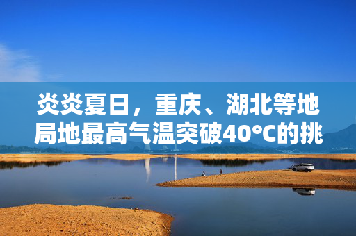 炎炎夏日，重庆、湖北等地局地最高气温突破40℃的挑战与应对