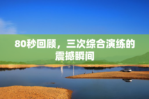 80秒回顾，三次综合演练的震撼瞬间