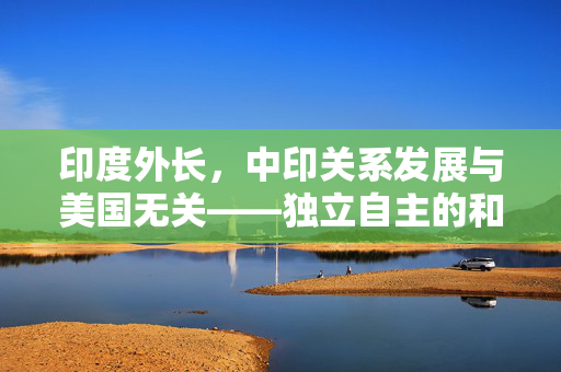 印度外长，中印关系发展与美国无关——独立自主的和平发展道路