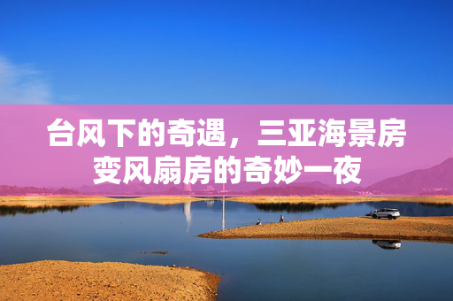 台风下的奇遇，三亚海景房变风扇房的奇妙一夜