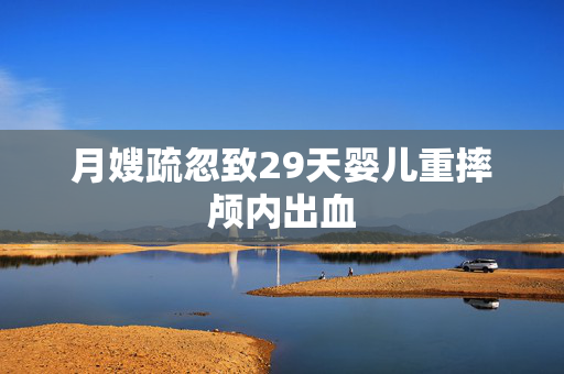 月嫂疏忽致29天婴儿重摔颅内出血
