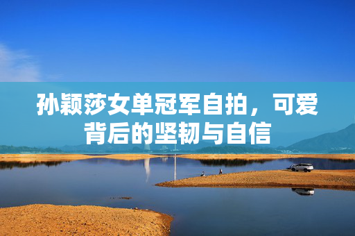 孙颖莎女单冠军自拍，可爱背后的坚韧与自信