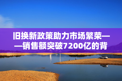 旧换新政策助力市场繁荣——销售额突破7200亿的背后