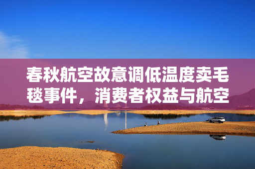 春秋航空故意调低温度卖毛毯事件，消费者权益与航空公司回应的深度剖析