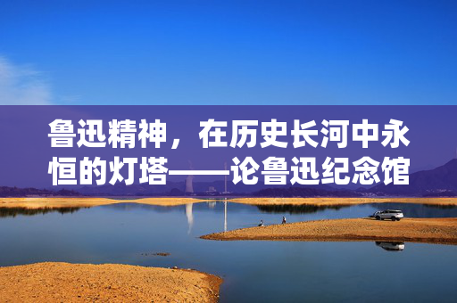 鲁迅精神，在历史长河中永恒的灯塔——论鲁迅纪念馆不会因个别观点改变景墙