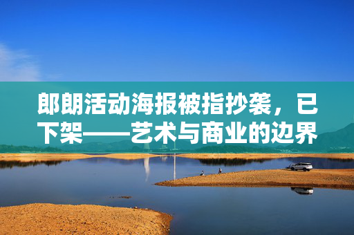 郎朗活动海报被指抄袭，已下架——艺术与商业的边界探索