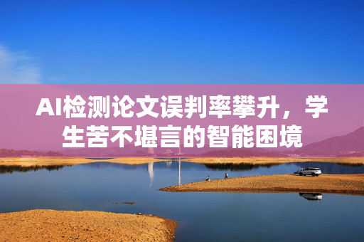 AI检测论文误判率攀升，学生苦不堪言的智能困境