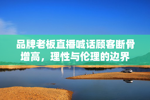 品牌老板直播喊话顾客断骨增高，理性与伦理的边界
