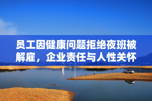 员工因健康问题拒绝夜班被解雇，企业责任与人性关怀的反思