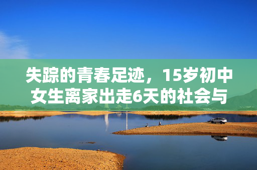 失踪的青春足迹，15岁初中女生离家出走6天的社会与心理剖析