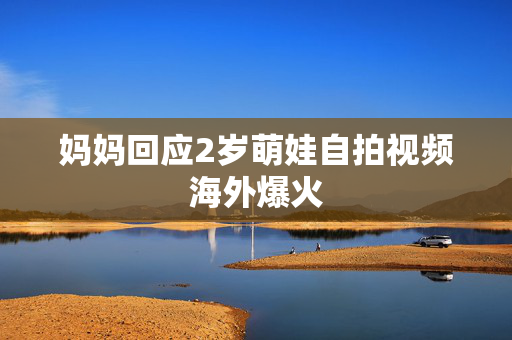 妈妈回应2岁萌娃自拍视频海外爆火