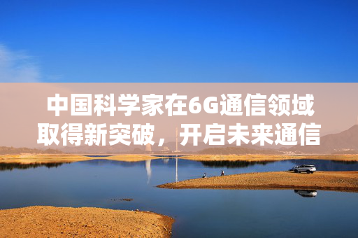 中国科学家在6G通信领域取得新突破，开启未来通信的超级钥匙