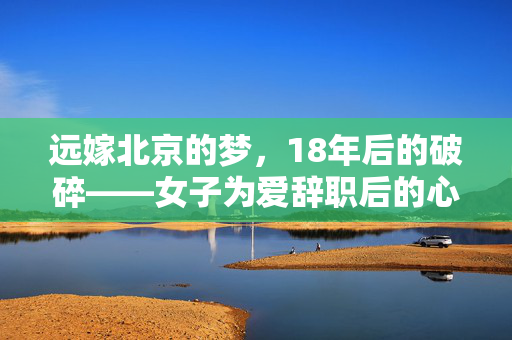 远嫁北京的梦，18年后的破碎——女子为爱辞职后的心路历程