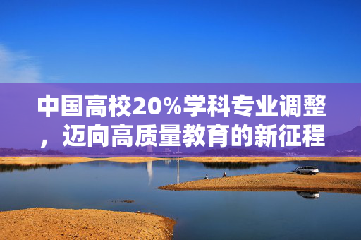 中国高校20%学科专业调整，迈向高质量教育的新征程