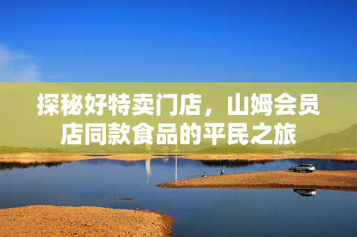 探秘好特卖门店，山姆会员店同款食品的平民之旅