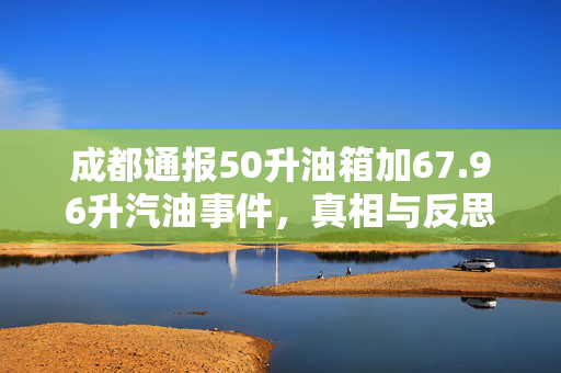 成都通报50升油箱加67.96升汽油事件，真相与反思