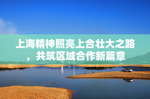 上海精神照亮上合壮大之路，共筑区域合作新篇章