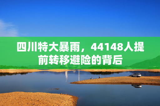 四川特大暴雨，44148人提前转移避险的背后