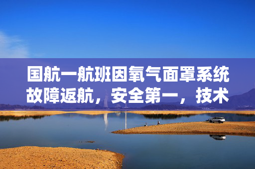 国航一航班因氧气面罩系统故障返航，安全第一，技术保障的严峻考验