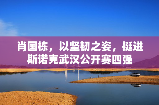 肖国栋，以坚韧之姿，挺进斯诺克武汉公开赛四强