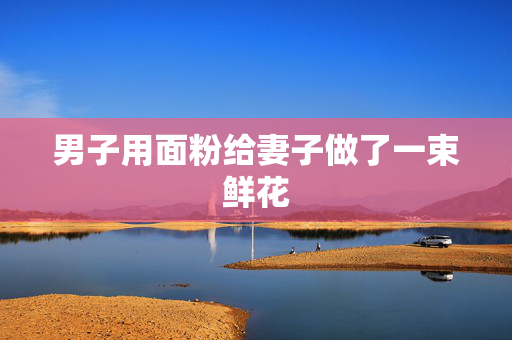 男子用面粉给妻子做了一束鲜花