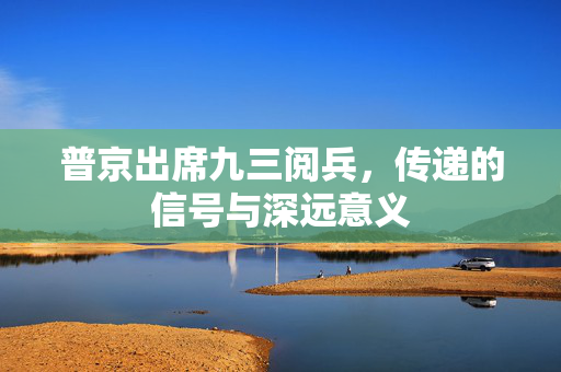 普京出席九三阅兵，传递的信号与深远意义