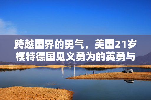 跨越国界的勇气，美国21岁模特德国见义勇为的英勇与伤痛